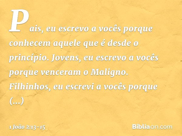 Pais, eu escrevo a vocês
porque conhecem
aquele que é desde o princípio.
Jovens, eu escrevo a vocês
porque venceram o Maligno. Filhinhos, eu escrevi a vocês
por