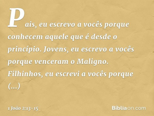 Pais, eu escrevo a vocês
porque conhecem
aquele que é desde o princípio.
Jovens, eu escrevo a vocês
porque venceram o Maligno. Filhinhos, eu escrevi a vocês
por