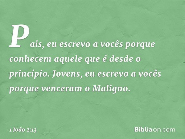 Pais, eu escrevo a vocês
porque conhecem
aquele que é desde o princípio.
Jovens, eu escrevo a vocês
porque venceram o Maligno. -- 1 João 2:13