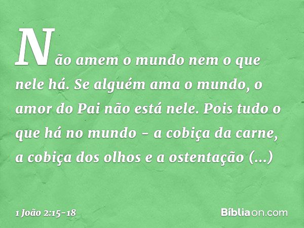 Não amem o mundo nem o que nele há. Se alguém ama o mundo, o amor do Pai não está nele. Pois tudo o que há no mundo - a cobiça da carne, a cobiça dos olhos e a 