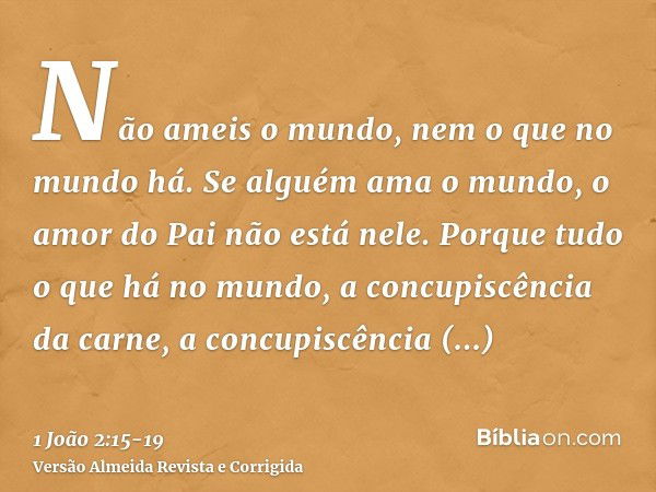 Não ameis o mundo, nem o que no mundo há. Se alguém ama o mundo, o amor do Pai não está nele.Porque tudo o que há no mundo, a concupiscência da carne, a concupi