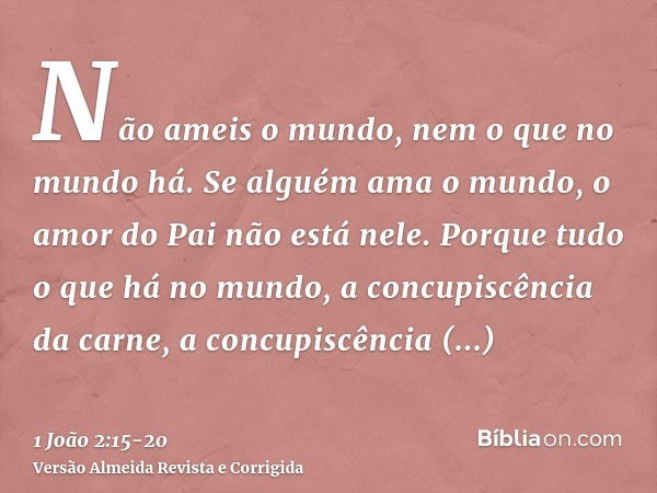 Não ameis o mundo, nem o que no mundo há. Se alguém ama o mundo, o amor do Pai não está nele.Porque tudo o que há no mundo, a concupiscência da carne, a concupi