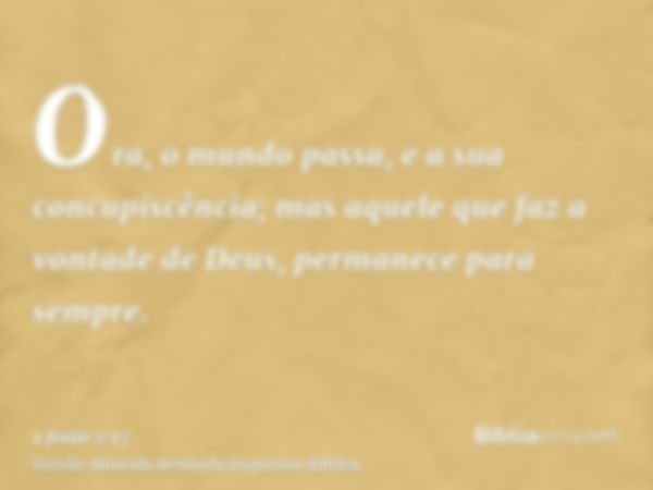 Ora, o mundo passa, e a sua concupiscência; mas aquele que faz a vontade de Deus, permanece para sempre.