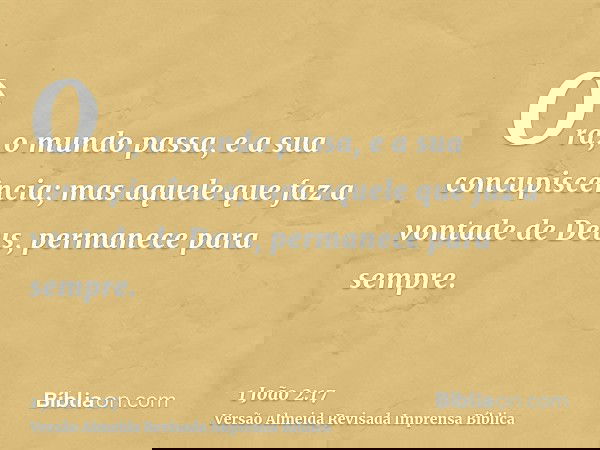 Ora, o mundo passa, e a sua concupiscência; mas aquele que faz a vontade de Deus, permanece para sempre.