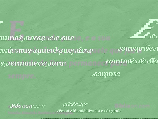 E o mundo passa, e a sua concupiscência; mas aquele que faz a vontade de Deus permanece para sempre.