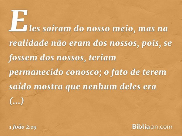 Eles saíram do nosso meio, mas na realidade não eram dos nossos, pois, se fossem dos nossos, teriam permanecido conosco; o fato de terem saído mostra que nenhum