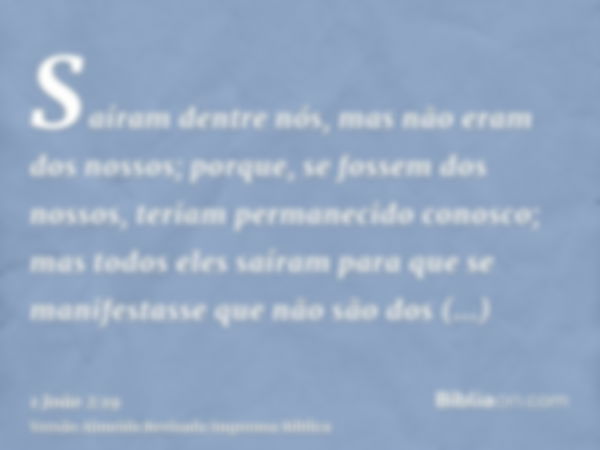 Saíram dentre nós, mas não eram dos nossos; porque, se fossem dos nossos, teriam permanecido conosco; mas todos eles saíram para que se manifestasse que não são