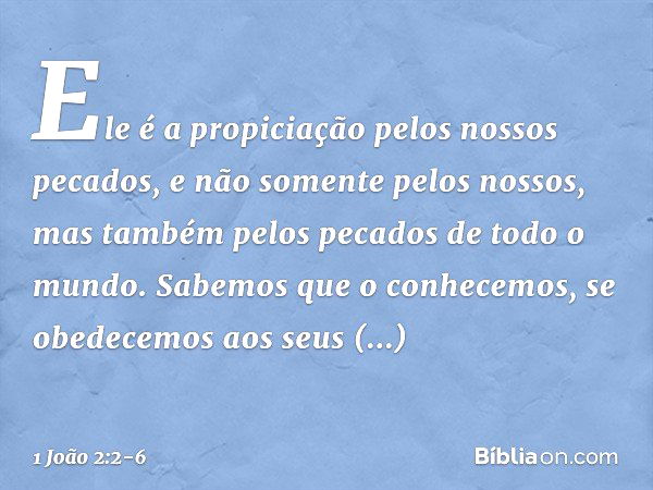 Ele é a propiciação pelos nossos pecados, e não somente pelos nossos, mas também pelos pecados de todo o mundo. Sabemos que o conhecemos, se obedecemos aos seus