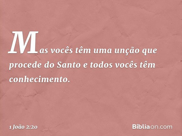 Mas vocês têm uma unção que procede do Santo e todos vocês têm conhecimento. -- 1 João 2:20