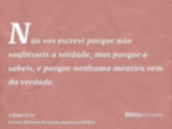 Não vos escrevi porque não soubésseis a verdade, mas porque a sabeis, e porque nenhuma mentira vem da verdade.