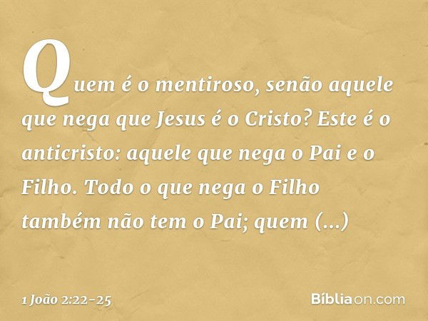 Quem é o mentiroso, senão aquele que nega que Jesus é o Cristo? Este é o anticristo: aquele que nega o Pai e o Filho. Todo o que nega o Filho também não tem o P