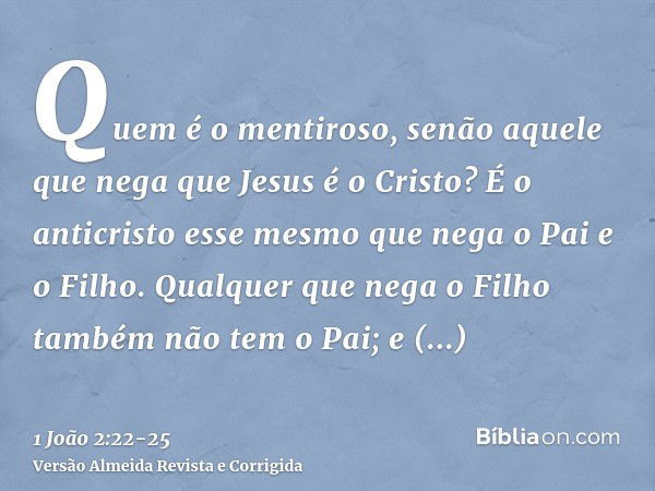 Quem é o mentiroso, senão aquele que nega que Jesus é o Cristo? É o anticristo esse mesmo que nega o Pai e o Filho.Qualquer que nega o Filho também não tem o Pa