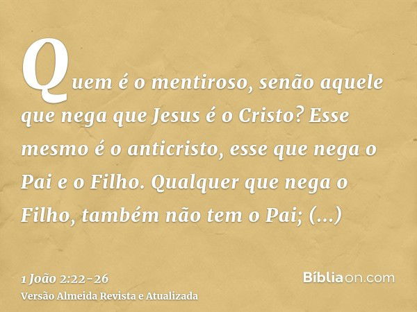 Quem é o mentiroso, senão aquele que nega que Jesus é o Cristo? Esse mesmo é o anticristo, esse que nega o Pai e o Filho.Qualquer que nega o Filho, também não t