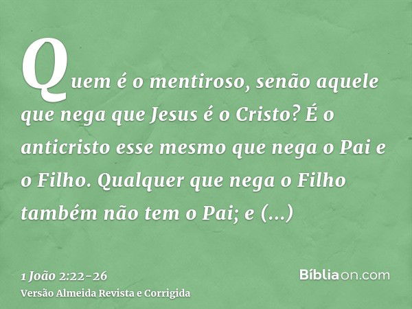 Quem é o mentiroso, senão aquele que nega que Jesus é o Cristo? É o anticristo esse mesmo que nega o Pai e o Filho.Qualquer que nega o Filho também não tem o Pa