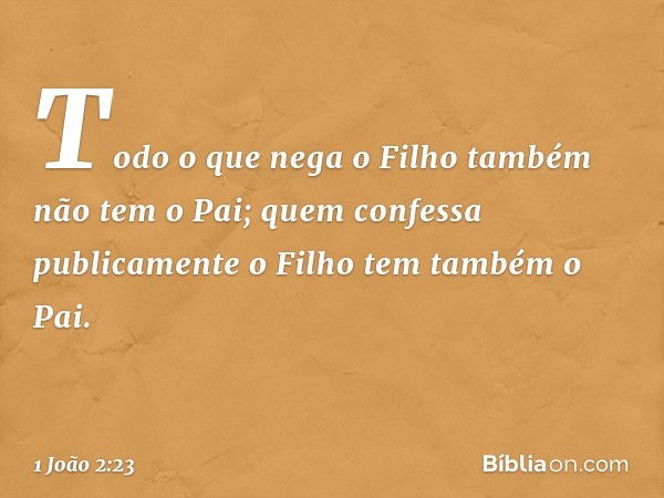 Todo o que nega o Filho também não tem o Pai; quem confessa publicamente o Filho tem também o Pai. -- 1 João 2:23