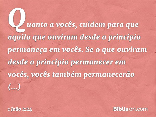 Quanto a vocês, cuidem para que aquilo que ouviram desde o princípio permaneça em vocês. Se o que ouviram desde o princípio permanecer em vocês, vocês também pe