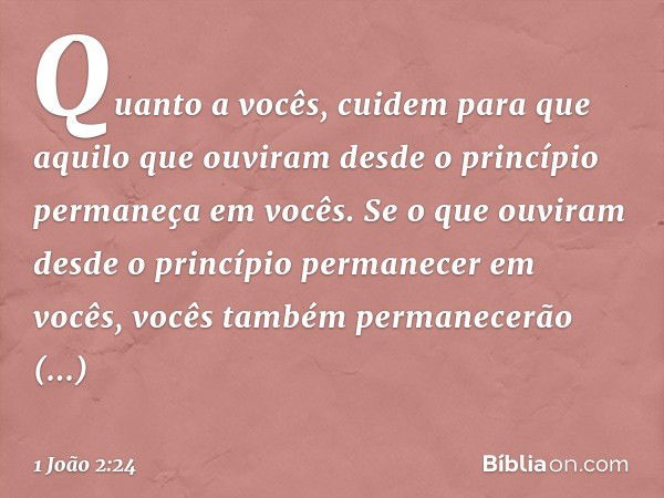 Quanto a vocês, cuidem para que aquilo que ouviram desde o princípio permaneça em vocês. Se o que ouviram desde o princípio permanecer em vocês, vocês também pe