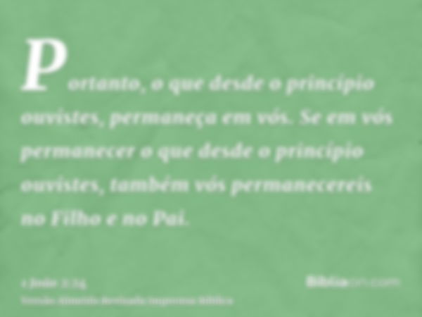 Portanto, o que desde o princípio ouvistes, permaneça em vós. Se em vós permanecer o que desde o princípio ouvistes, também vós permanecereis no Filho e no Pai.