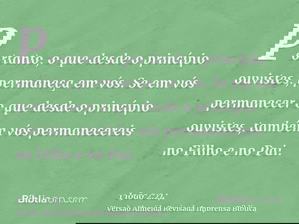 Portanto, o que desde o princípio ouvistes, permaneça em vós. Se em vós permanecer o que desde o princípio ouvistes, também vós permanecereis no Filho e no Pai.