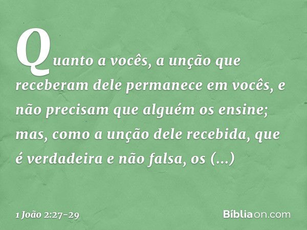 Quanto a vocês, a unção que receberam dele permanece em vocês, e não precisam que alguém os ensine; mas, como a unção dele recebida, que é verdadeira e não fals