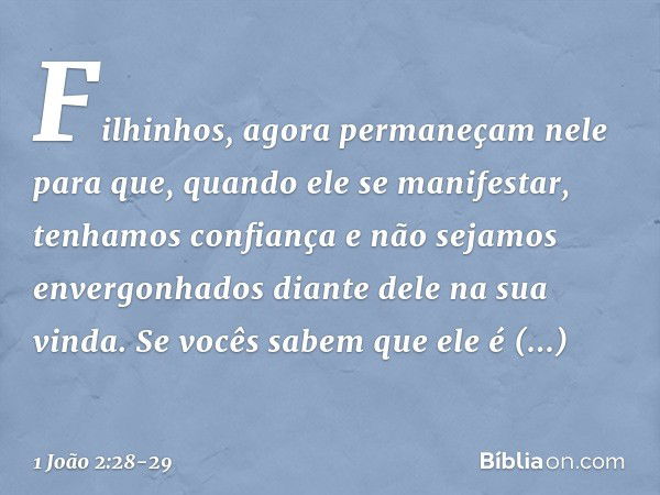 Filhinhos, agora permaneçam nele para que, quando ele se manifestar, tenhamos confiança e não sejamos envergonhados diante dele na sua vinda. Se vocês sabem que