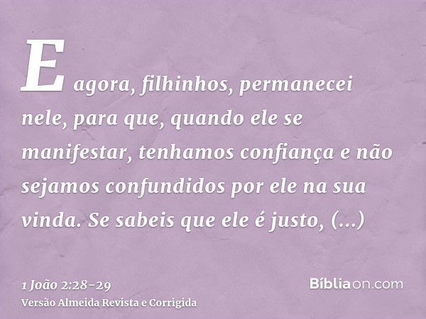 E agora, filhinhos, permanecei nele, para que, quando ele se manifestar, tenhamos confiança e não sejamos confundidos por ele na sua vinda.Se sabeis que ele é j