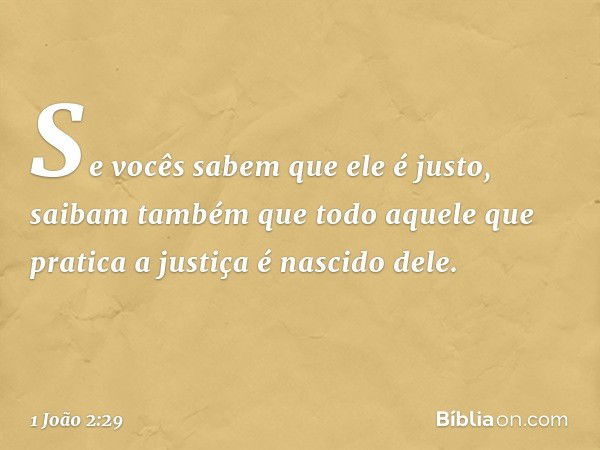 Se vocês sabem que ele é justo, saibam também que todo aquele que pratica a justiça é nascido dele. -- 1 João 2:29