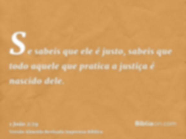 Se sabeis que ele é justo, sabeis que todo aquele que pratica a justiça é nascido dele.