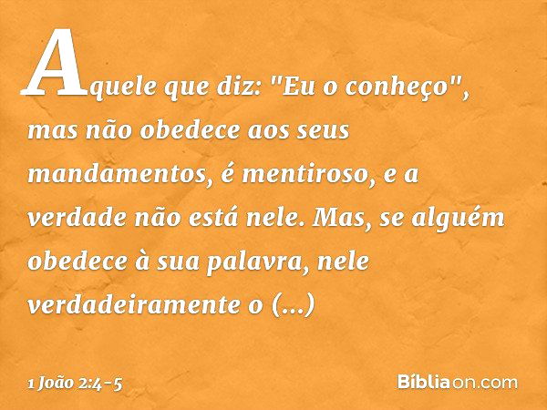 Aquele que diz: "Eu o conheço", mas não obedece aos seus mandamentos, é mentiroso, e a verdade não está nele. Mas, se alguém obedece à sua palavra, nele verdade