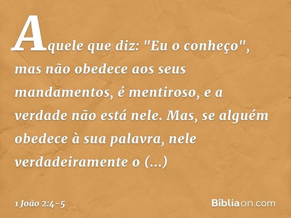 Aquele que diz: "Eu o conheço", mas não obedece aos seus mandamentos, é mentiroso, e a verdade não está nele. Mas, se alguém obedece à sua palavra, nele verdade