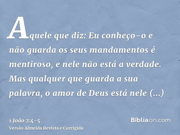 Aquele que diz: Eu conheço-o e não guarda os seus mandamentos é mentiroso, e nele não está a verdade.Mas qualquer que guarda a sua palavra, o amor de Deus está 