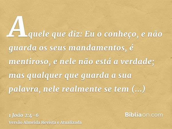 Aquele que diz: Eu o conheço, e não guarda os seus mandamentos, é mentiroso, e nele não está a verdade;mas qualquer que guarda a sua palavra, nele realmente se 