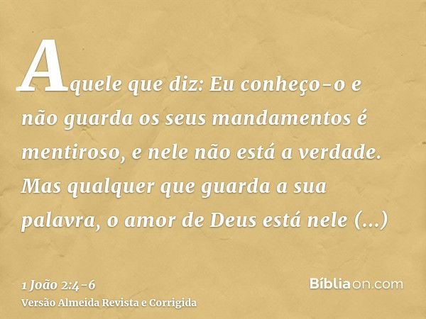 Aquele que diz: Eu conheço-o e não guarda os seus mandamentos é mentiroso, e nele não está a verdade.Mas qualquer que guarda a sua palavra, o amor de Deus está 