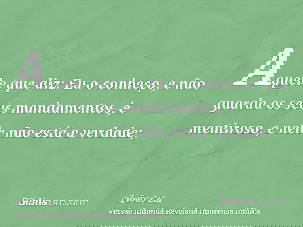 Aquele que diz: Eu o conheço, e não guarda os seus mandamentos, é mentiroso, e nele não está a verdade;