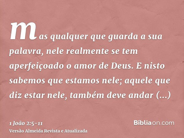 mas qualquer que guarda a sua palavra, nele realmente se tem aperfeiçoado o amor de Deus. E nisto sabemos que estamos nele;aquele que diz estar nele, também dev