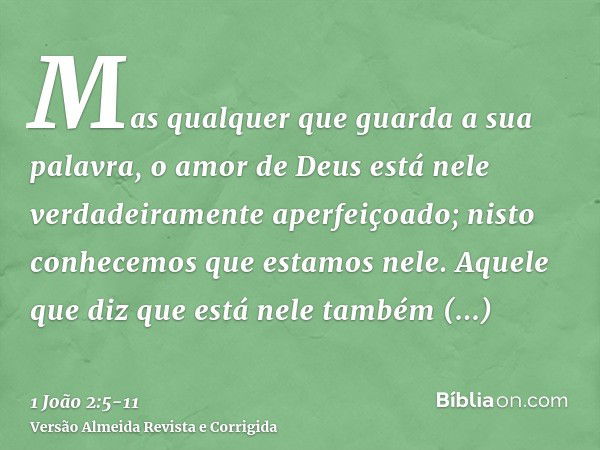 Mas qualquer que guarda a sua palavra, o amor de Deus está nele verdadeiramente aperfeiçoado; nisto conhecemos que estamos nele.Aquele que diz que está nele tam