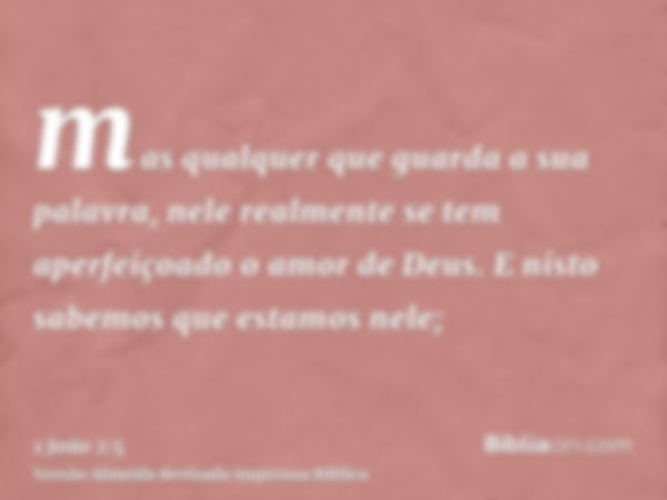 mas qualquer que guarda a sua palavra, nele realmente se tem aperfeiçoado o amor de Deus. E nisto sabemos que estamos nele;