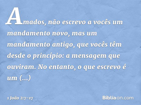 Amados, não escrevo a vocês um mandamento novo, mas um mandamento antigo, que vocês têm desde o princípio: a mensagem que ouviram. No entanto, o que escrevo é u