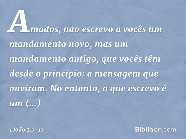 Amados, não escrevo a vocês um mandamento novo, mas um mandamento antigo, que vocês têm desde o princípio: a mensagem que ouviram. No entanto, o que escrevo é u