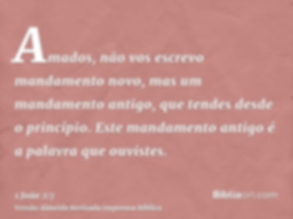 Amados, não vos escrevo mandamento novo, mas um mandamento antigo, que tendes desde o princípio. Este mandamento antigo é a palavra que ouvistes.