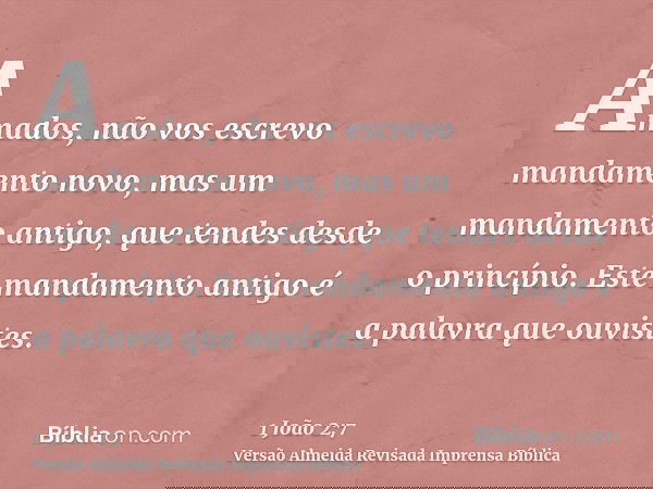 Amados, não vos escrevo mandamento novo, mas um mandamento antigo, que tendes desde o princípio. Este mandamento antigo é a palavra que ouvistes.