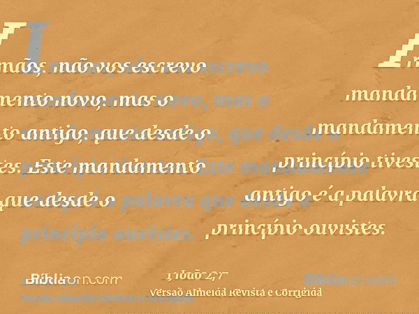 Irmãos, não vos escrevo mandamento novo, mas o mandamento antigo, que desde o princípio tivestes. Este mandamento antigo é a palavra que desde o princípio ouvis