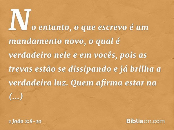 No entanto, o que escrevo é um mandamento novo, o qual é verdadeiro nele e em vocês, pois as trevas estão se dissipando e já brilha a verdadeira luz. Quem afirm