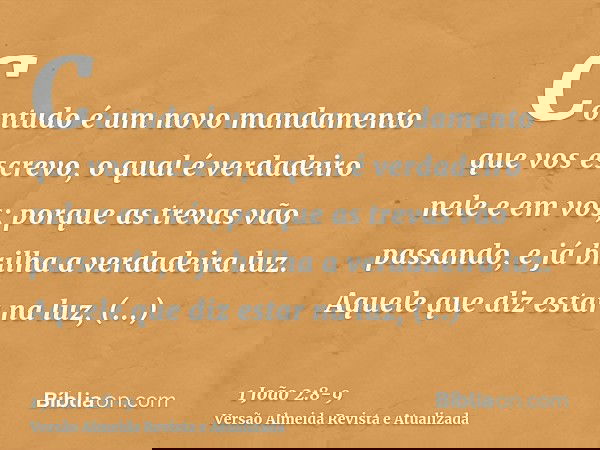 Contudo é um novo mandamento que vos escrevo, o qual é verdadeiro nele e em vós; porque as trevas vão passando, e já brilha a verdadeira luz.Aquele que diz esta