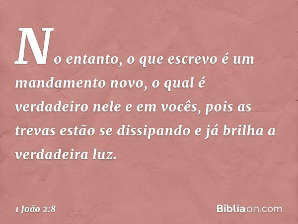 No entanto, o que escrevo é um mandamento novo, o qual é verdadeiro nele e em vocês, pois as trevas estão se dissipando e já brilha a verdadeira luz. -- 1 João 