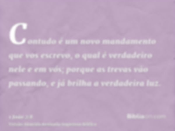 Contudo é um novo mandamento que vos escrevo, o qual é verdadeiro nele e em vós; porque as trevas vão passando, e já brilha a verdadeira luz.