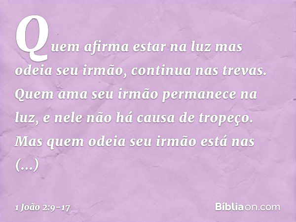 Quem afirma estar na luz mas odeia seu irmão, continua nas trevas. Quem ama seu irmão permanece na luz, e nele não há causa de tropeço. Mas quem odeia seu irmão