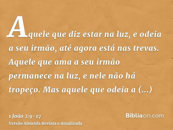 Aquele que diz estar na luz, e odeia a seu irmão, até agora está nas trevas.Aquele que ama a seu irmão permanece na luz, e nele não há tropeço.Mas aquele que od