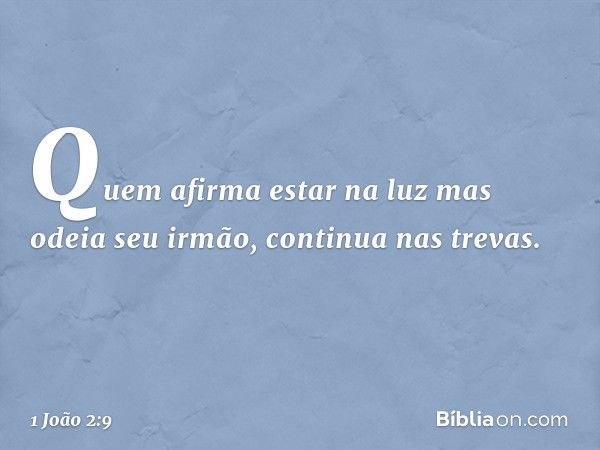 Quem afirma estar na luz mas odeia seu irmão, continua nas trevas. -- 1 João 2:9