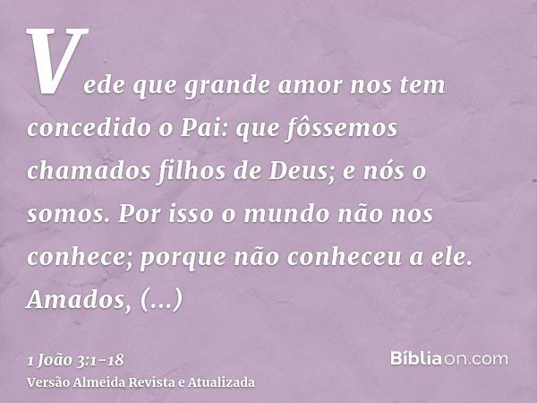 Vede que grande amor nos tem concedido o Pai: que fôssemos chamados filhos de Deus; e nós o somos. Por isso o mundo não nos conhece; porque não conheceu a ele.A